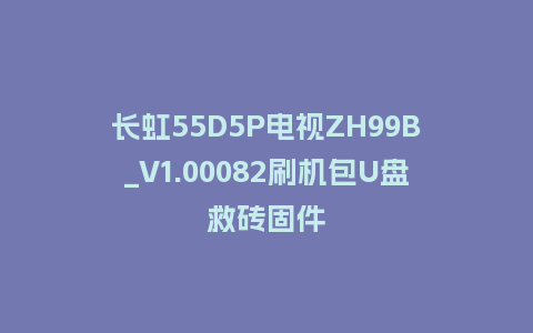长虹55D5P电视ZH99B_V1.00082刷机包U盘救砖固件