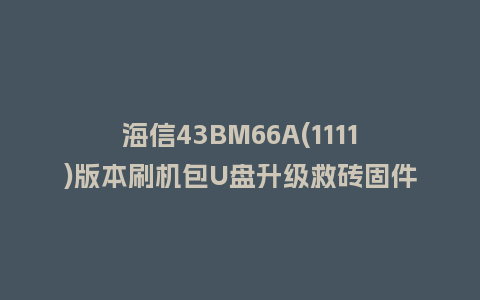海信43BM66A(1111)版本刷机包U盘升级救砖固件