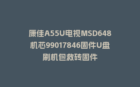 康佳A55U电视MSD648机芯99017846固件U盘刷机包救砖固件