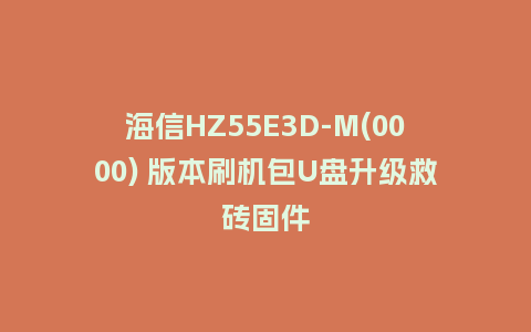 海信HZ55E3D-M(0000) 版本刷机包U盘升级救砖固件