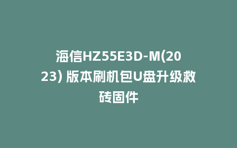 海信HZ55E3D-M(2023) 版本刷机包U盘升级救砖固件