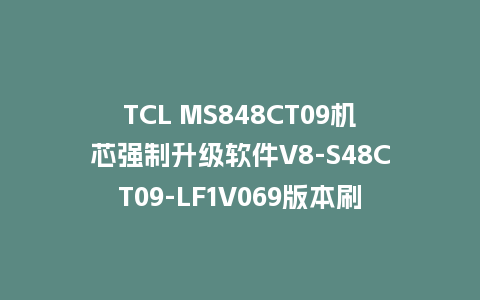 TCL MS848CT09机芯强制升级软件V8-S48CT09-LF1V069版本刷机包U盘救砖固件