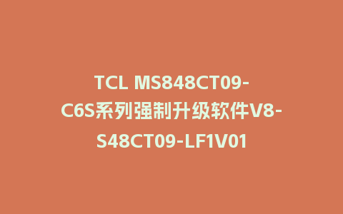 TCL MS848CT09-C6S系列强制升级软件V8-S48CT09-LF1V014版本刷机包U盘救砖固件