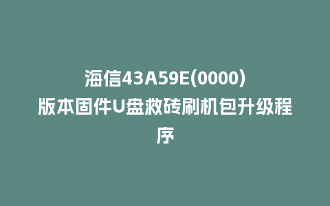 海信43A59E(0000)版本固件U盘救砖刷机包升级程序