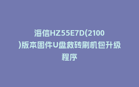 海信HZ55E7D(2100)版本固件U盘救砖刷机包升级程序