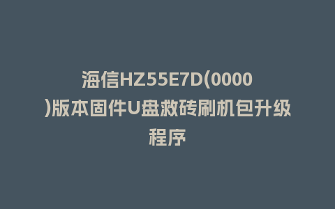 海信HZ55E7D(0000)版本固件U盘救砖刷机包升级程序