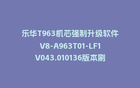 乐华T963机芯强制升级软件V8-A963T01-LF1V043.010136版本刷机包U盘救砖固件