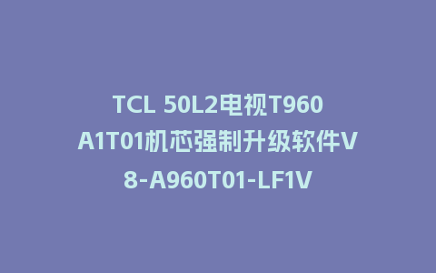 TCL 50L2电视T960A1T01机芯强制升级软件V8-A960T01-LF1V135版本刷机包U盘救砖固件