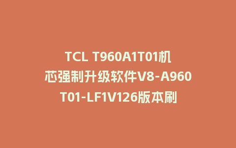 TCL T960A1T01机芯强制升级软件V8-A960T01-LF1V126版本刷机包U盘救砖固件