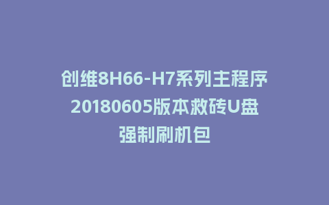 创维8H66-H7系列主程序20180605版本救砖U盘强制刷机包