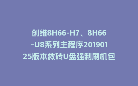 创维8H66-H7、8H66-U8系列主程序20190125版本救砖U盘强制刷机包