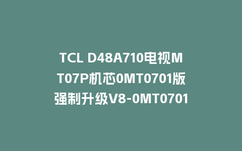 TCL D48A710电视MT07P机芯0MT0701版强制升级V8-0MT0701-LF1V107版本救砖U盘刷机包