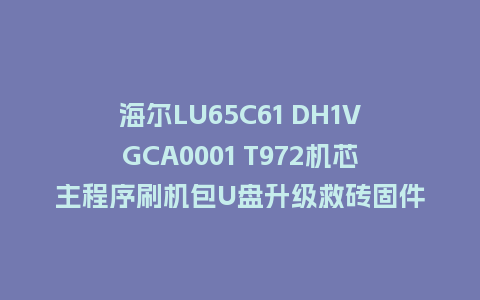 海尔LU65C61 DH1VGCA0001 T972机芯主程序刷机包U盘升级救砖固件