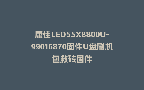 康佳LED55X8800U-99016870固件U盘刷机包救砖固件