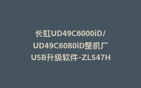 长虹UD49C6000iD/UD49C6080iD整机厂USB升级软件-ZLS47HiS-V1.00046固件U盘刷机包救砖固件
