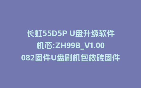 长虹55D5P U盘升级软件机芯:ZH99B_V1.00082固件U盘刷机包救砖固件