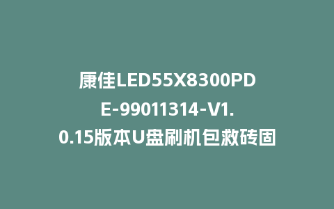 康佳LED55X8300PDE-99011314-V1.0.15版本U盘刷机包救砖固件