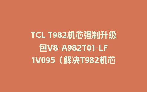 TCL T982机芯强制升级包V8-A982T01-LF1V095（解决T982机芯不定时屏闪问题）雷鸟和TCL通用