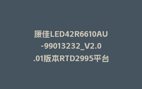 康佳LED42R6610AU-99013232_V2.0.01版本RTD2995平台整机软件U盘刷机包救砖固件