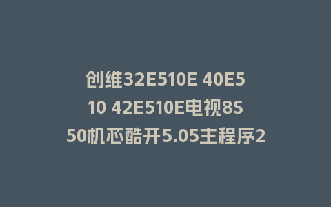 创维32E510E 40E510 42E510E电视8S50机芯酷开5.05主程序20160307版本救砖U盘刷机包