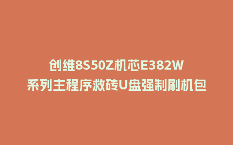 创维8S50Z机芯E382W系列主程序救砖U盘强制刷机包