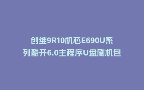 创维9R10机芯E690U系列酷开6.0主程序U盘刷机包