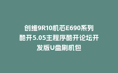 创维9R10机芯E690系列酷开5.05主程序酷开论坛开发版U盘刷机包