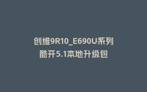 创维9R10_E690U系列酷开5.1本地升级包