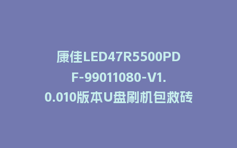 康佳LED47R5500PDF-99011080-V1.0.010版本U盘刷机包救砖固件