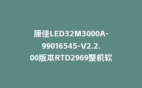 康佳LED32M3000A-99016545-V2.2.00版本RTD2969整机软件U盘刷机包救砖固件