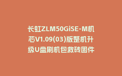 长虹ZLM50GiSE-M机芯V1.09(03)版整机升级U盘刷机包救砖固件