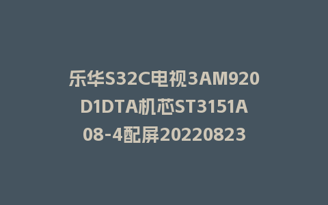 乐华S32C电视3AM920D1DTA机芯ST3151A08-4配屏20220823_171210版本刷机包U盘救砖固件