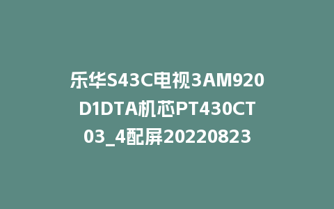 乐华S43C电视3AM920D1DTA机芯PT430CT03_4配屏20220823_170747版本刷机包U盘救砖固件