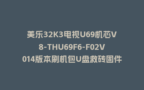 美乐32K3电视U69机芯V8-THU69F6-F02V014版本刷机包U盘救砖固件