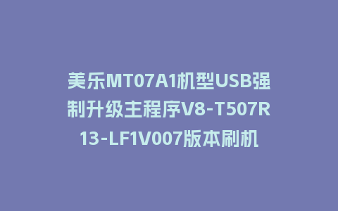 美乐MT07A1机型USB强制升级主程序V8-T507R13-LF1V007版本刷机包U盘救砖固件