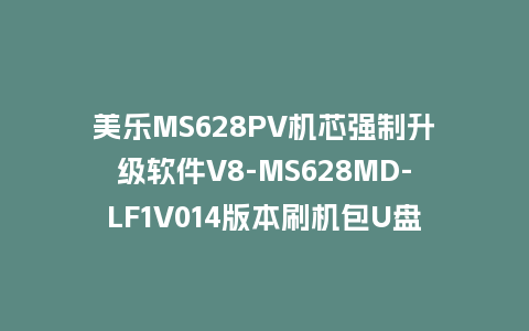 美乐MS628PV机芯强制升级软件V8-MS628MD-LF1V014版本刷机包U盘救砖固件