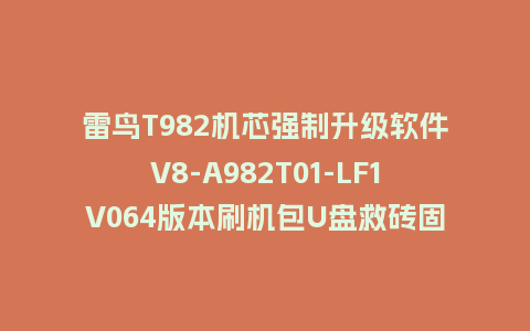 雷鸟T982机芯强制升级软件V8-A982T01-LF1V064版本刷机包U盘救砖固件刷机包