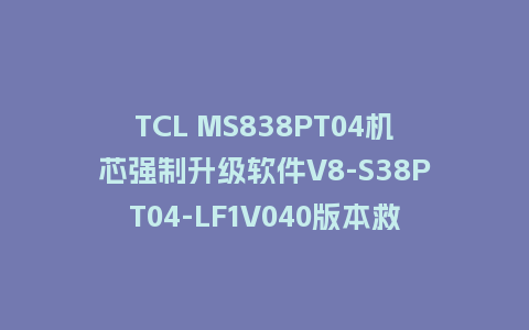 TCL MS838PT04机芯强制升级软件V8-S38PT04-LF1V040版本救砖U盘刷机包