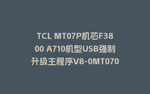 TCL MT07P机芯F3800 A710机型USB强制升级主程序V8-0MT0701-LF1V307版本救砖U盘刷机包