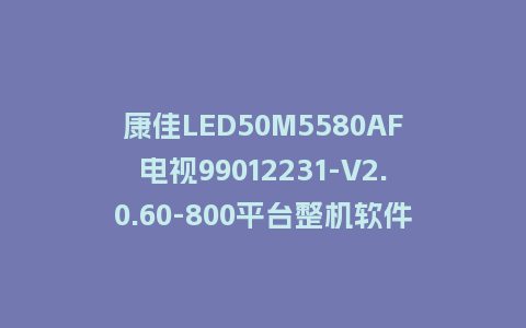 康佳LED50M5580AF电视99012231-V2.0.60-800平台整机软件U盘刷机包救砖固件