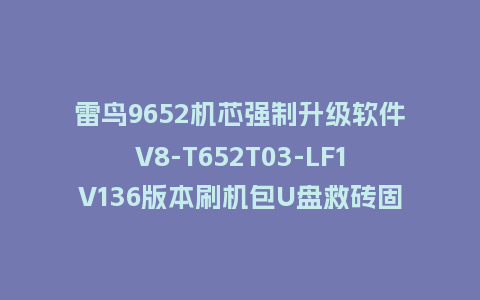 雷鸟9652机芯强制升级软件V8-T652T03-LF1V136版本刷机包U盘救砖固件
