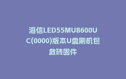 海信LED55MU8600UC(0000)版本U盘刷机包救砖固件