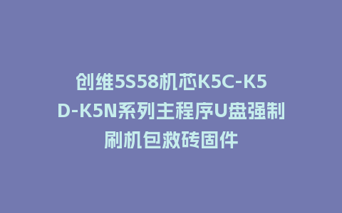 创维5S58机芯K5C-K5D-K5N系列主程序U盘强制刷机包救砖固件