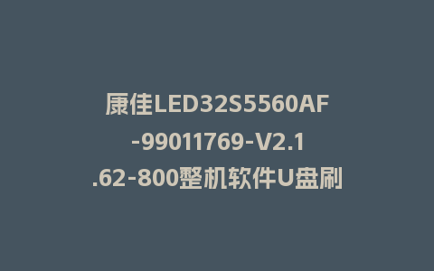 康佳LED32S5560AF-99011769-V2.1.62-800整机软件U盘刷机包救砖固件
