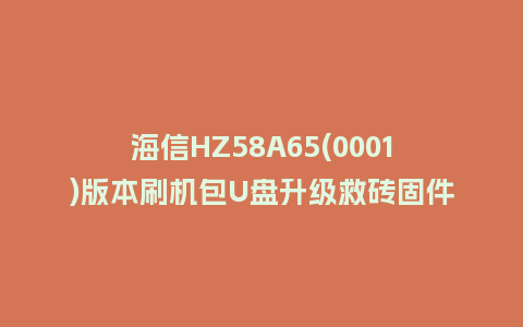 海信HZ58A65(0001)版本刷机包U盘升级救砖固件