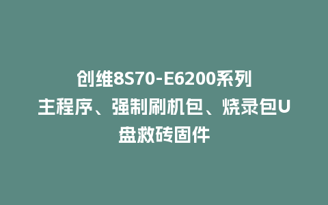 创维8S70-E6200系列主程序、强制刷机包、烧录包U盘救砖固件