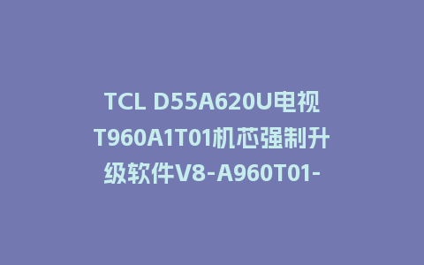TCL D55A620U电视T960A1T01机芯强制升级软件V8-A960T01-LF1V135版本刷机包U盘救砖固件