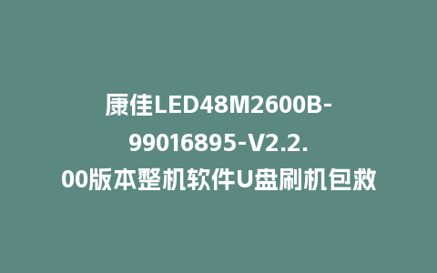 康佳LED48M2600B-99016895-V2.2.00版本整机软件U盘刷机包救砖固件
