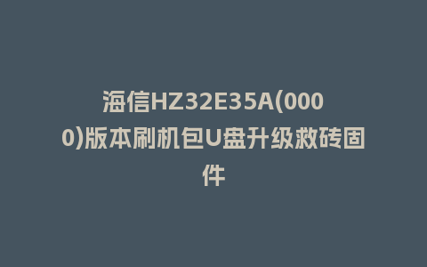 海信HZ32E35A(0000)版本刷机包U盘升级救砖固件