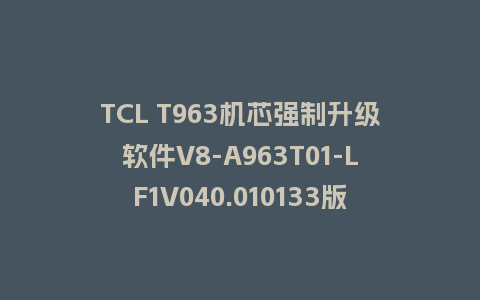 TCL T963机芯强制升级软件V8-A963T01-LF1V040.010133版本刷机包U盘救砖固件